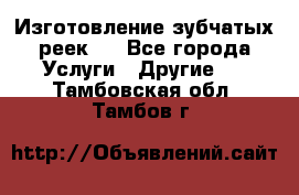 Изготовление зубчатых реек . - Все города Услуги » Другие   . Тамбовская обл.,Тамбов г.